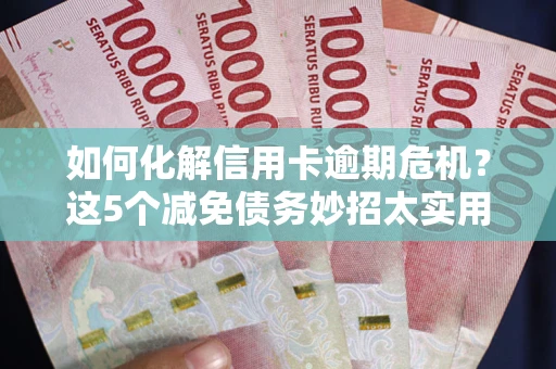 北京如何化解信用卡逾期危机？这5个减免债务妙招太实用