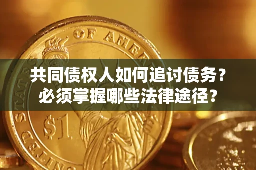 北京共同债权人如何追讨债务？必须掌握哪些法律途径？