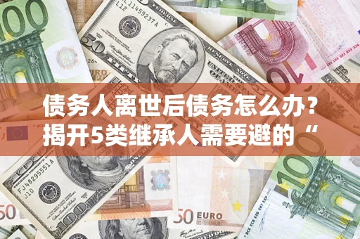 北京债务人离世后债务怎么办？揭开5类继承人需要避的“坑”