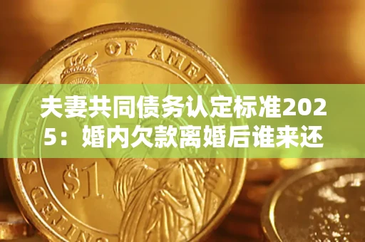 北京夫妻共同债务认定标准2025：婚内欠款离婚后谁来还？