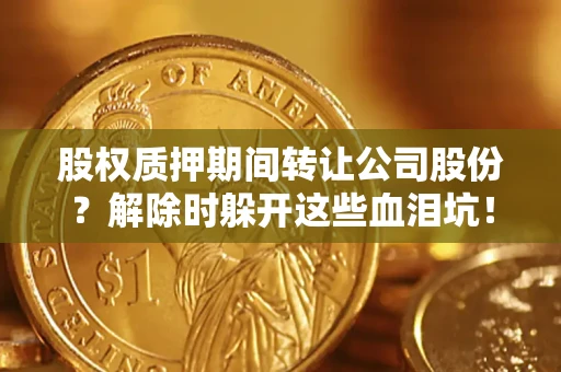 北京股权质押期间转让公司股份？解除时躲开这些血泪坑！