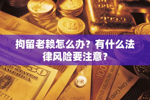 北京拘留老赖怎么办？有什么法律风险要注意？