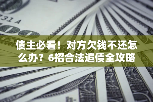 北京债主必看！对方欠钱不还怎么办？6招合法追债全攻略