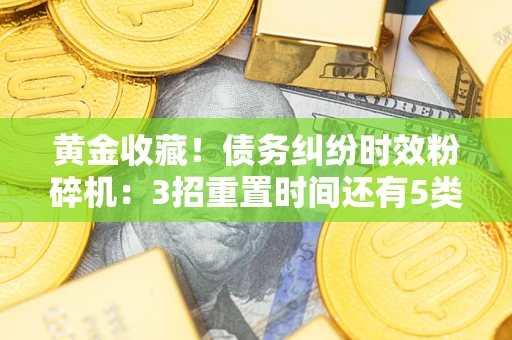 北京黄金收藏！债务纠纷时效粉碎机：3招重置时间还有5类不设年限的特殊债务