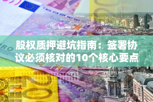 北京股权质押避坑指南:签署协议必须核对的10个核心要点 北京股权质押避坑指南:签署协议必须核对的10个核心要点