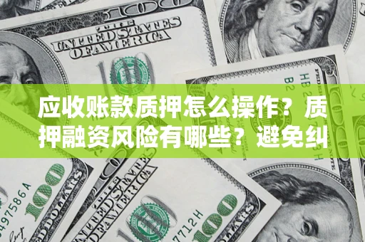 北京应收账款质押怎么操作？质押融资风险有哪些？避免纠纷高效融资技巧
