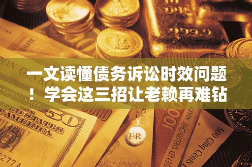 北京一文读懂债务诉讼时效问题！学会这三招让老赖再难钻空子