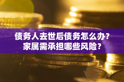北京债务人去世后债务怎么办？家属需承担哪些风险？