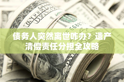 北京债务人突然离世咋办？遗产清偿责任分担全攻略