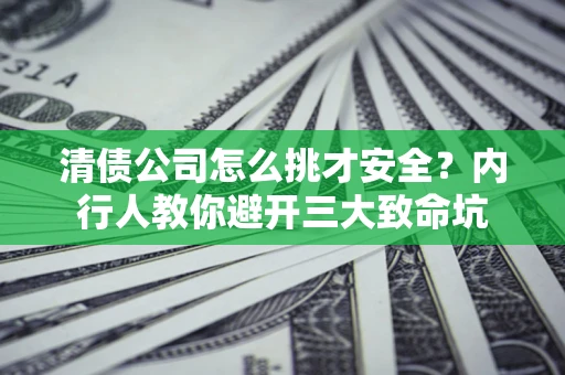 北京清债公司怎么挑才安全?内行人教你避开三大致命坑 北京清债公司怎么挑才安全?内行人教你避开三大致命坑