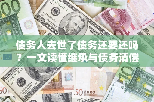 北京债务人去世了债务还要还吗？一文读懂继承与债务清偿
