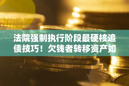 北京法院强制执行阶段最硬核追债技巧！欠钱者转移资产如何破解？