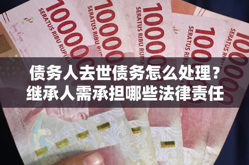 北京债务人去世债务怎么处理？继承人需承担哪些法律责任？