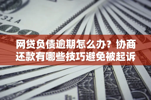 北京网贷负债逾期怎么办？协商还款有哪些技巧避免被起诉？