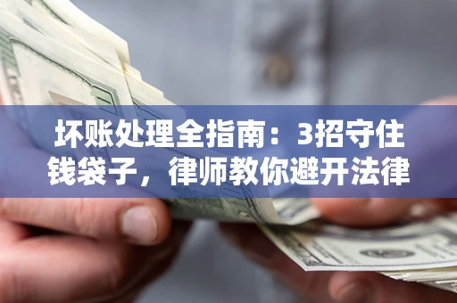 北京坏账处理全指南：3招守住钱袋子，律师教你避开法律雷区