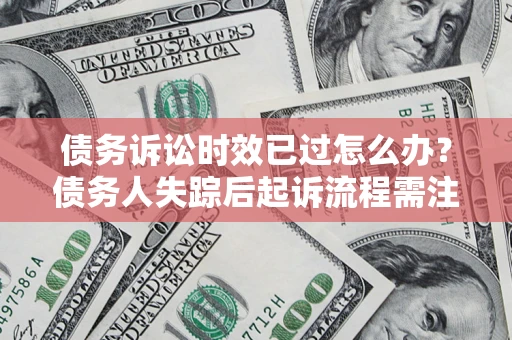北京债务诉讼时效已过怎么办？债务人失踪后起诉流程需注意什么？