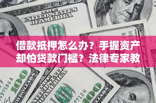 北京借款抵押怎么办？手握资产却怕贷款门槛？法律专家教你办抵押不踩坑