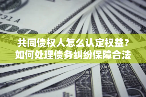 北京共同债权人怎么认定权益？如何处理债务纠纷保障合法权益？