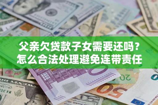 北京父亲欠贷款子女需要还吗？怎么合法处理避免连带责任？