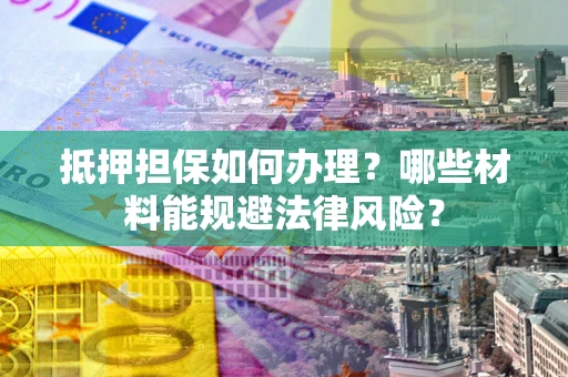 北京抵押担保如何办理？哪些材料能规避法律风险？