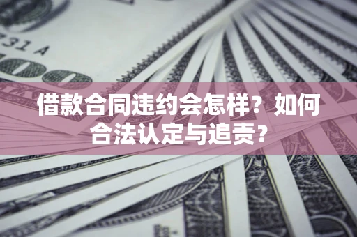 北京借款合同违约会怎样？如何合法认定与追责？
