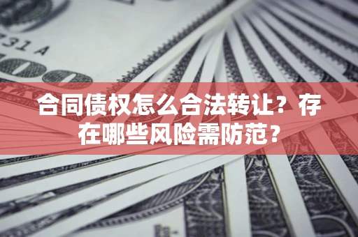 北京合同债权怎么合法转让？存在哪些风险需防范？