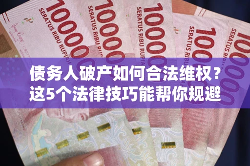 北京债务人破产如何合法维权？这5个法律技巧能帮你规避风险
