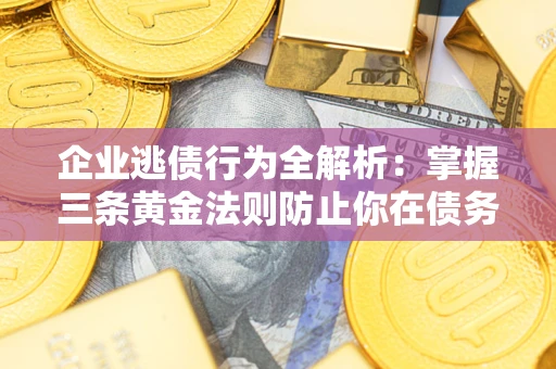 北京企业逃债行为全解析：掌握三条黄金法则防止你在债务乱局中“踩雷”