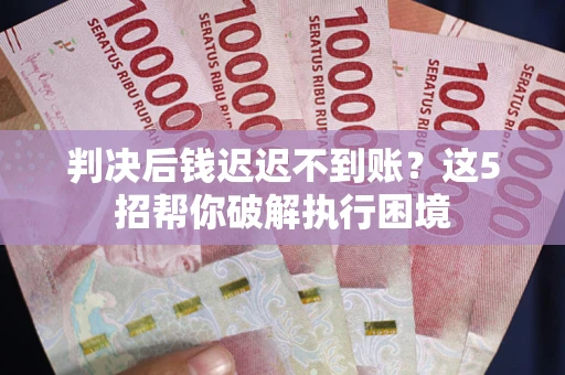 北京判决后钱迟迟不到账？这5招帮你破解执行困境