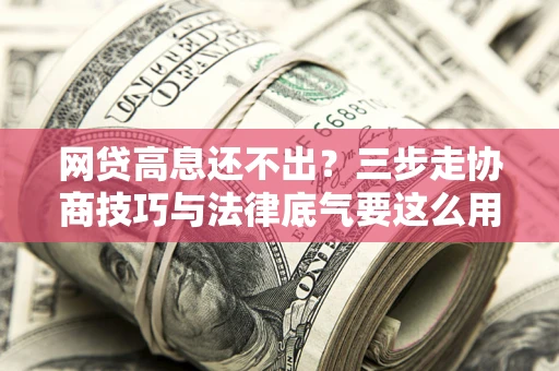 北京网贷高息还不出？三步走协商技巧与法律底气要这么用