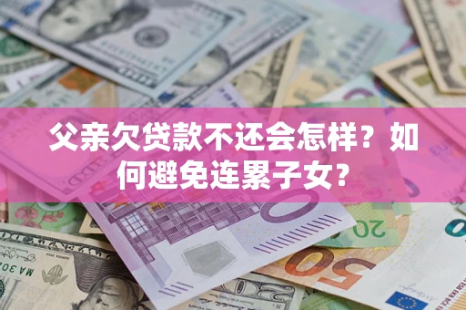 北京父亲欠贷款不还会怎样？如何避免连累子女？