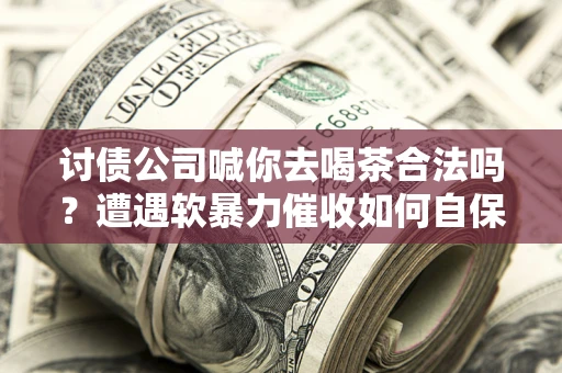北京讨债公司喊你去喝茶合法吗？遭遇软暴力催收如何自保？