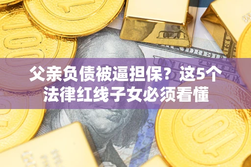 北京父亲负债被逼担保？这5个法律红线子女必须看懂