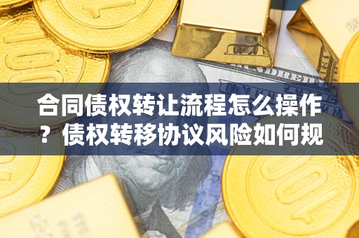 北京合同债权转让流程怎么操作？债权转移协议风险如何规避？