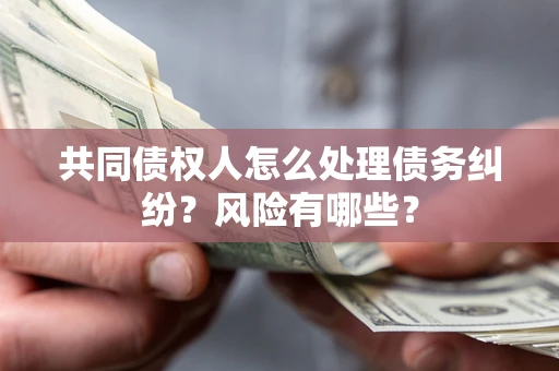 北京共同债权人怎么处理债务纠纷？风险有哪些？