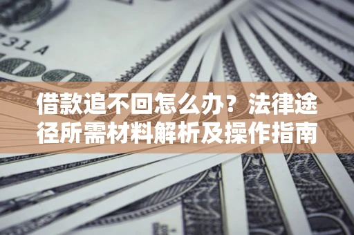 北京借款追不回怎么办?法律途径所需材料解析及操作指南 北京借款追不回怎么办?法律途径所需材料解析及操作指南