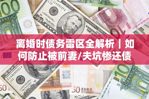北京离婚时债务雷区全解析｜如何防止被前妻/夫坑惨还债？