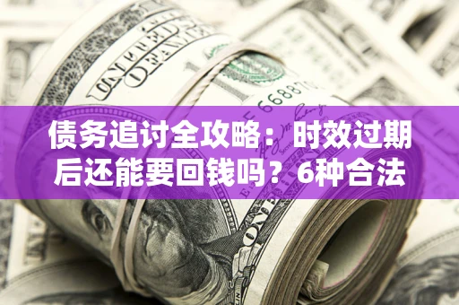 北京债务追讨全攻略：时效过期后还能要回钱吗？6种合法手段助你维权
