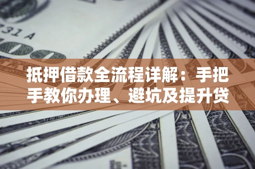北京抵押借款全流程详解：手把手教你办理、避坑及提升贷款额度