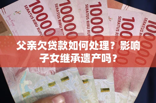 北京父亲欠贷款如何处理?影响子女继承遗产吗? 北京父亲欠贷款如何处理?影响子女继承遗产吗?