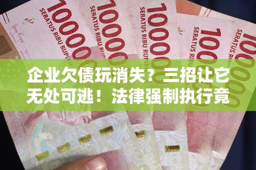 北京企业欠债玩消失？三招让它无处可逃！法律强制执行竟比讨债公司还狠？