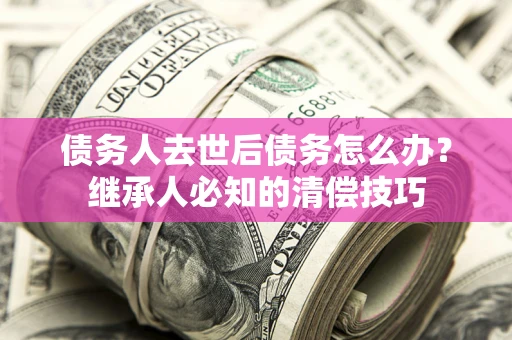 北京债务人去世后债务怎么办？继承人必知的清偿技巧