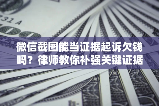 北京微信截图能当证据起诉欠钱吗？律师教你补强关键证据