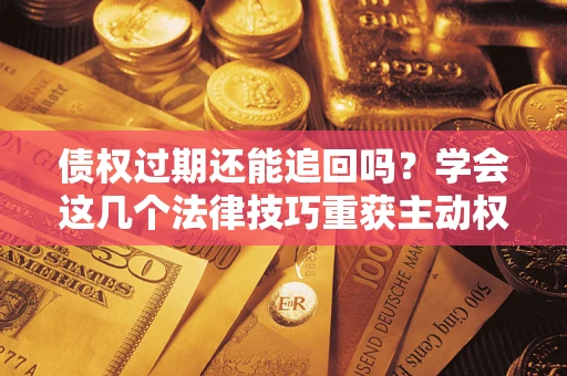 北京债权过期还能追回吗？学会这几个法律技巧重获主动权