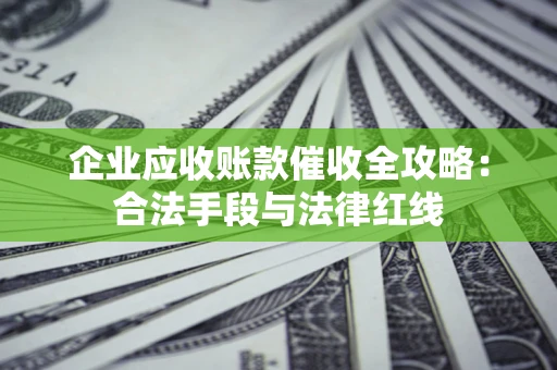 北京企业应收账款催收全攻略：合法手段与法律红线