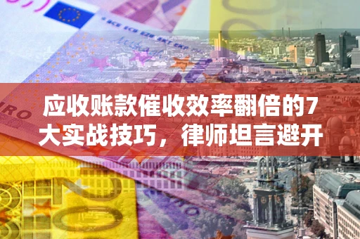 北京应收账款催收效率翻倍的7大实战技巧，律师坦言避开这些法律雷区最关键