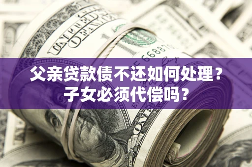 北京父亲贷款债不还如何处理？子女必须代偿吗？
