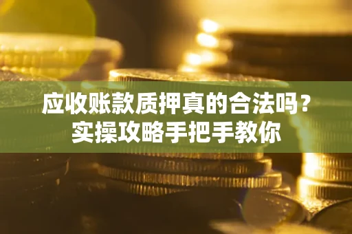 北京应收账款质押真的合法吗？实操攻略手把手教你