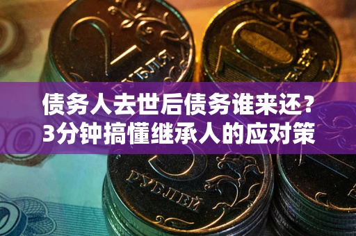 北京债务人去世后债务谁来还？3分钟搞懂继承人的应对策略