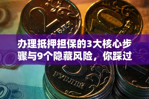 北京办理抵押担保的3大核心步骤与9个隐藏风险，你踩过哪个坑？